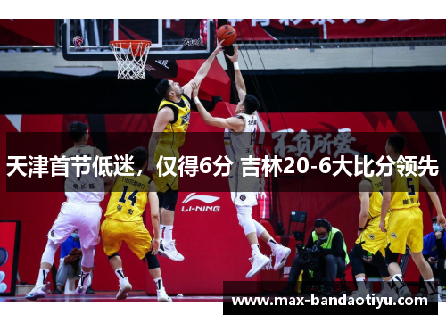 天津首节低迷，仅得6分 吉林20-6大比分领先