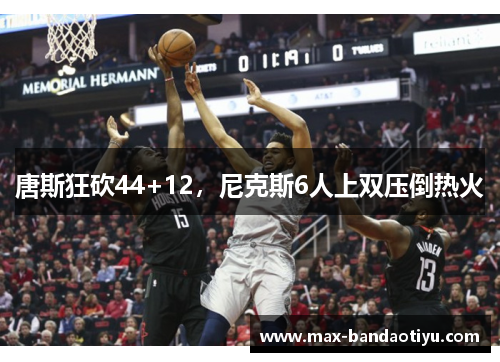 唐斯狂砍44+12，尼克斯6人上双压倒热火