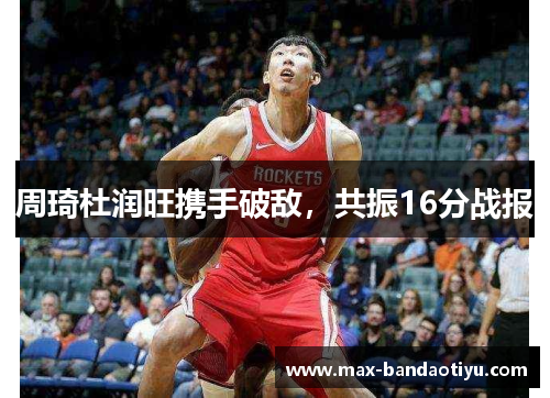周琦杜润旺携手破敌，共振16分战报